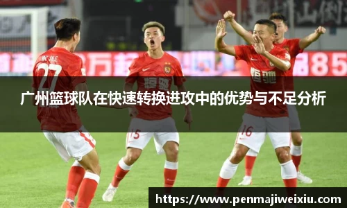 广州篮球队在快速转换进攻中的优势与不足分析