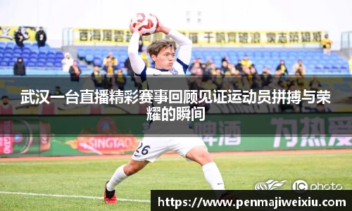 武汉一台直播精彩赛事回顾见证运动员拼搏与荣耀的瞬间