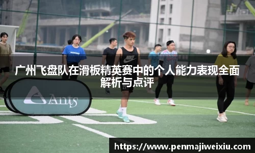 广州飞盘队在滑板精英赛中的个人能力表现全面解析与点评