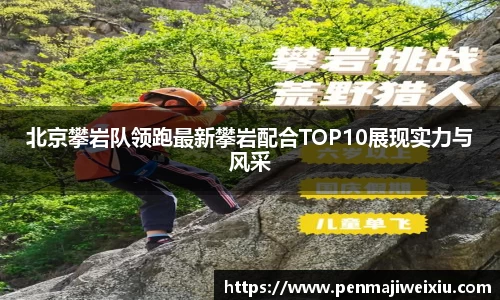 北京攀岩队领跑最新攀岩配合TOP10展现实力与风采