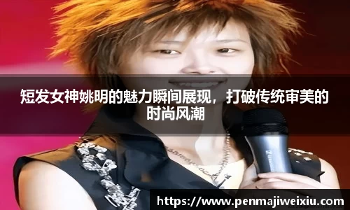 短发女神姚明的魅力瞬间展现，打破传统审美的时尚风潮