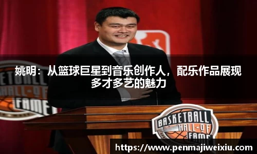 姚明：从篮球巨星到音乐创作人，配乐作品展现多才多艺的魅力