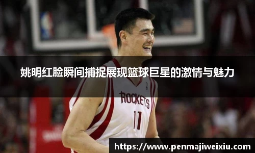 姚明红脸瞬间捕捉展现篮球巨星的激情与魅力