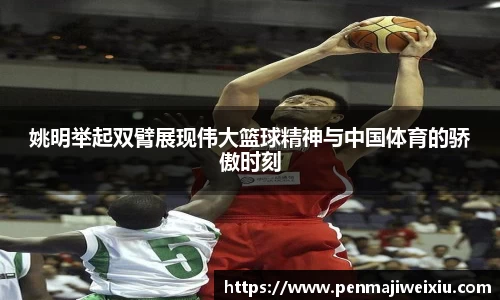 姚明举起双臂展现伟大篮球精神与中国体育的骄傲时刻