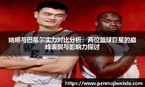 姚明与巴蒂尔实力对比分析：两位篮球巨星的巅峰表现与影响力探讨