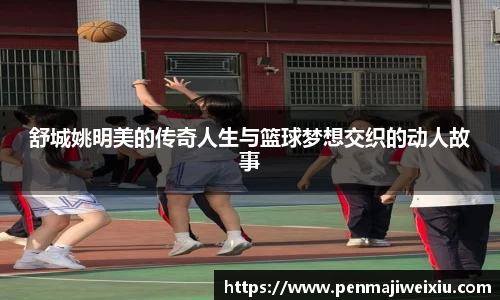 舒城姚明美的传奇人生与篮球梦想交织的动人故事