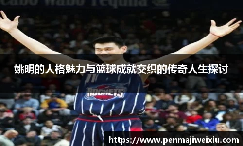 姚明的人格魅力与篮球成就交织的传奇人生探讨
