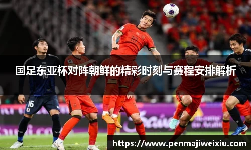 国足东亚杯对阵朝鲜的精彩时刻与赛程安排解析