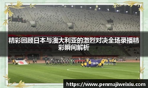 精彩回顾日本与澳大利亚的激烈对决全场录播精彩瞬间解析