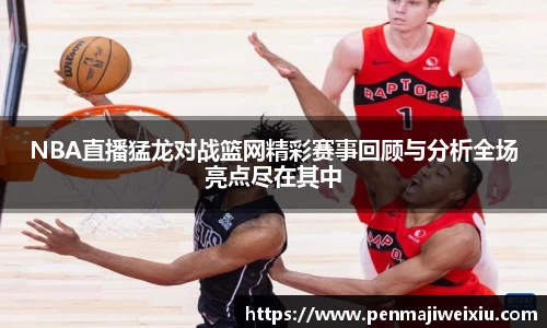 NBA直播猛龙对战篮网精彩赛事回顾与分析全场亮点尽在其中
