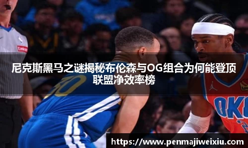 尼克斯黑马之谜揭秘布伦森与OG组合为何能登顶联盟净效率榜