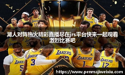 湖人对阵热火精彩直播尽在jrs平台快来一起观看激烈比赛吧