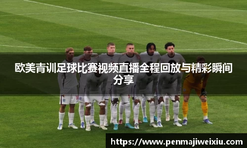 欧美青训足球比赛视频直播全程回放与精彩瞬间分享