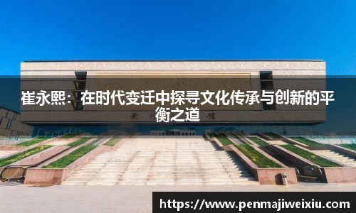 崔永熙：在时代变迁中探寻文化传承与创新的平衡之道